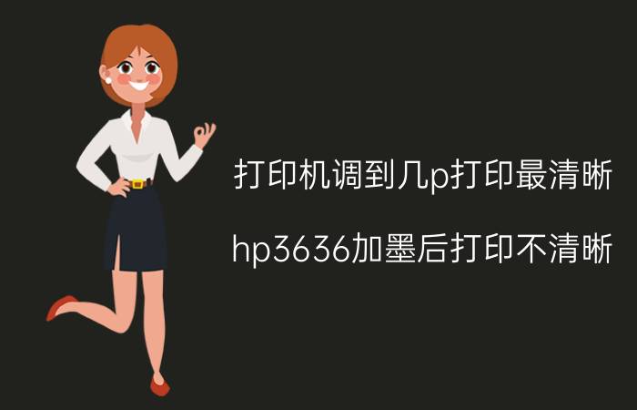 打印机调到几p打印最清晰 hp3636加墨后打印不清晰？